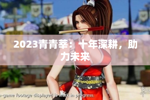 2023青青莘：十年深耕，助力未来