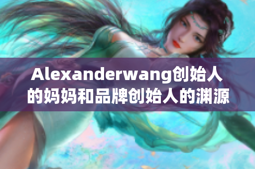 Alexanderwang创始人的妈妈和品牌创始人的渊源，你了解多少？