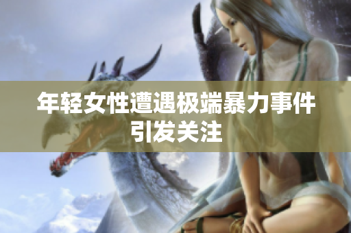 年轻女性遭遇极端暴力事件引发关注
