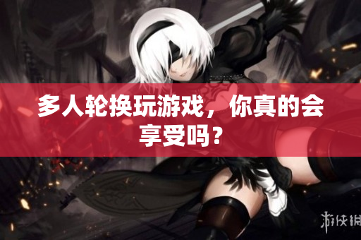 多人轮换玩游戏，你真的会享受吗？