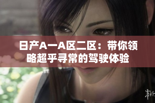 日产A一A区二区：带你领略超乎寻常的驾驶体验