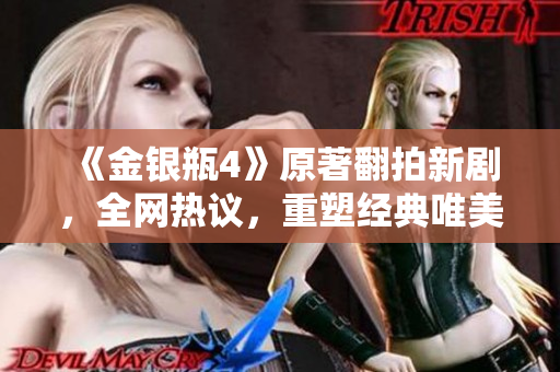 《金银瓶4》原著翻拍新剧，全网热议，重塑经典唯美传奇