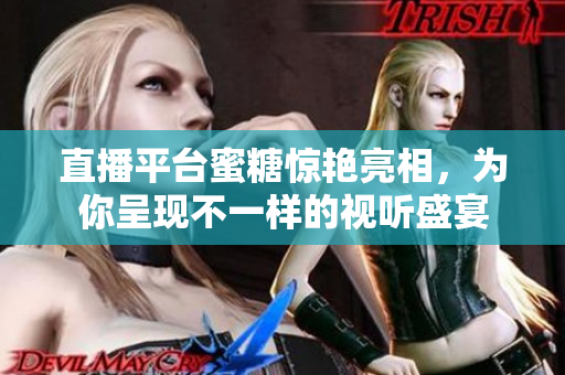 直播平台蜜糖惊艳亮相，为你呈现不一样的视听盛宴