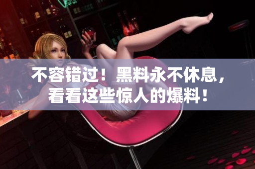 不容错过！黑料永不休息，看看这些惊人的爆料！