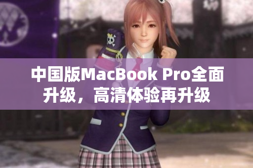 中国版MacBook Pro全面升级，高清体验再升级