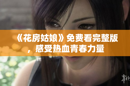 《花房姑娘》免费看完整版，感受热血青春力量