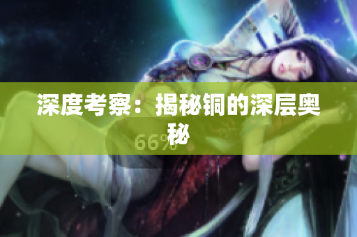 深度考察：揭秘铜的深层奥秘
