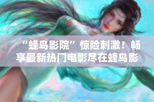 “蜂鸟影院”惊险刺激！畅享最新热门电影尽在蜂鸟影院