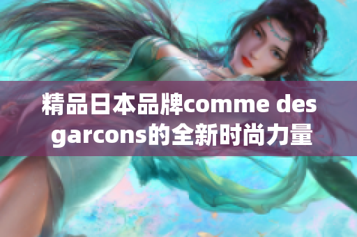 精品日本品牌comme des garcons的全新时尚力量
