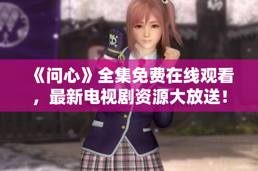 《问心》全集免费在线观看，最新电视剧资源大放送！