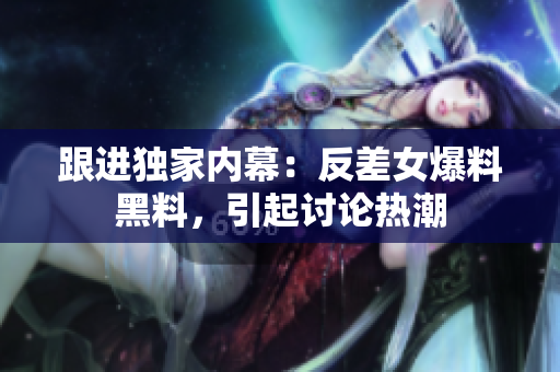 跟进独家内幕：反差女爆料黑料，引起讨论热潮