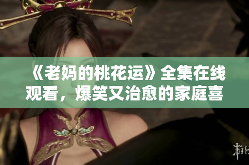 《老妈的桃花运》全集在线观看，爆笑又治愈的家庭喜剧