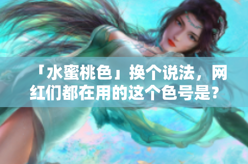 「水蜜桃色」换个说法，网红们都在用的这个色号是？