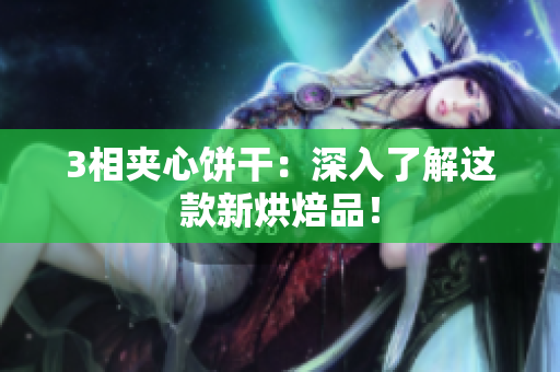 3相夹心饼干：深入了解这款新烘焙品！