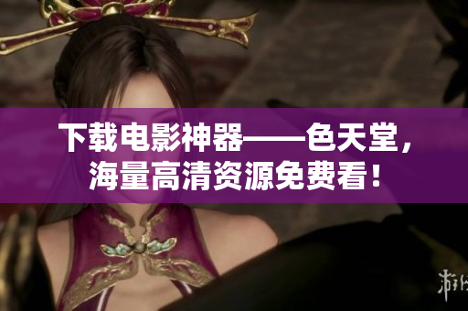下载电影神器——色天堂，海量高清资源免费看！