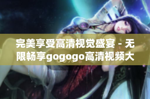 完美享受高清视觉盛宴 - 无限畅享gogogo高清视频大合集