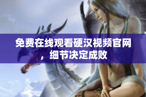 免费在线观看硬汉视频官网，细节决定成败