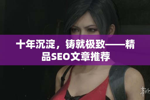 十年沉淀，铸就极致——精品SEO文章推荐