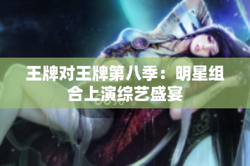 王牌对王牌第八季：明星组合上演综艺盛宴