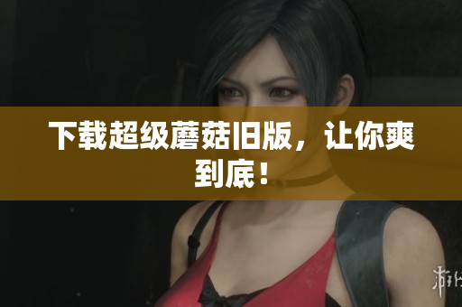 下载超级蘑菇旧版，让你爽到底！