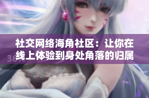 社交网络海角社区：让你在线上体验到身处角落的归属感
