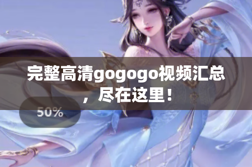 完整高清gogogo视频汇总，尽在这里！