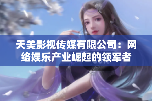 天美影视传媒有限公司：网络娱乐产业崛起的领军者