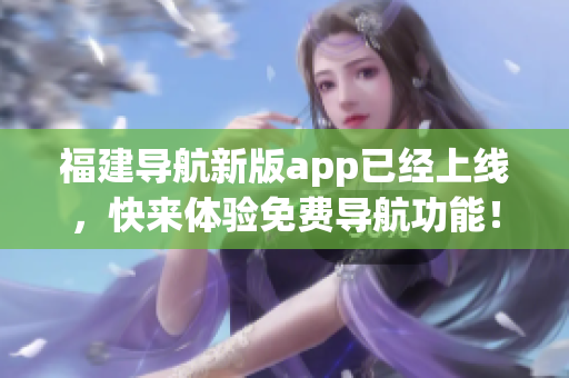 福建导航新版app已经上线，快来体验免费导航功能！