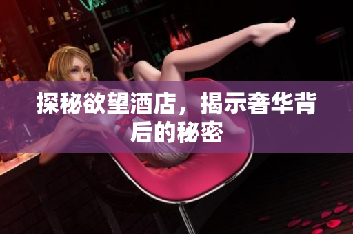 探秘欲望酒店，揭示奢华背后的秘密