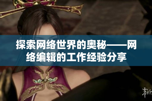 探索网络世界的奥秘——网络编辑的工作经验分享