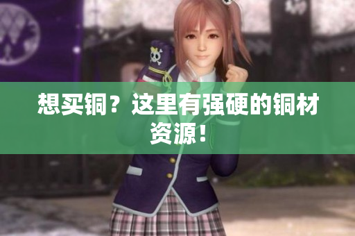 想买铜？这里有强硬的铜材资源！