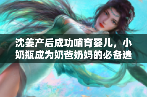沈姜产后成功哺育婴儿，小奶瓶成为奶爸奶妈的必备选择
