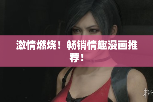 激情燃烧！畅销情趣漫画推荐！