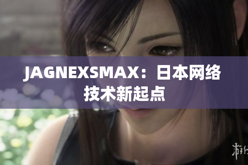 JAGNEXSMAX：日本网络技术新起点