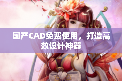 国产CAD免费使用，打造高效设计神器