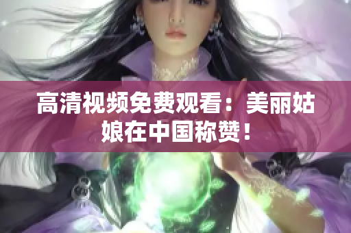高清视频免费观看：美丽姑娘在中国称赞！