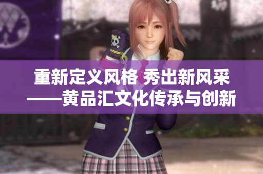 重新定义风格 秀出新风采——黄品汇文化传承与创新