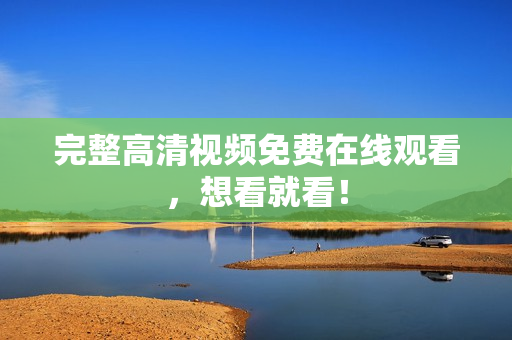 完整高清视频免费在线观看，想看就看！