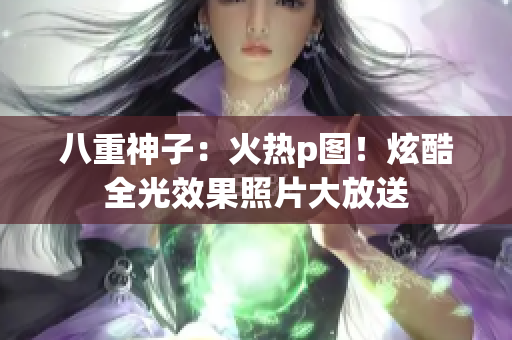 八重神子：火热p图！炫酷全光效果照片大放送