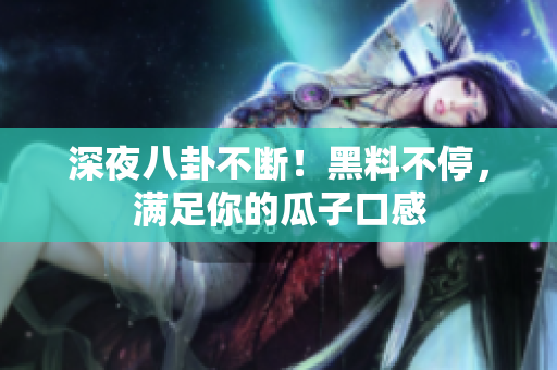深夜八卦不断！黑料不停，满足你的瓜子口感