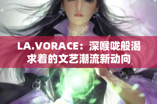 LA.VORACE：深喉咙般渴求着的文艺潮流新动向