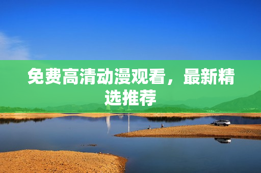 免费高清动漫观看，最新精选推荐