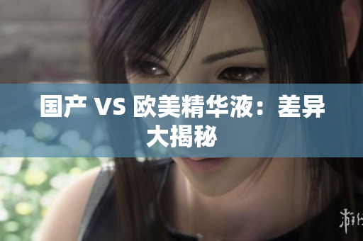 国产 VS 欧美精华液：差异大揭秘