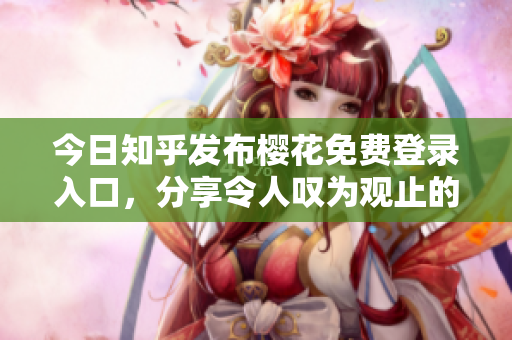 今日知乎发布樱花免费登录入口，分享令人叹为观止的美景