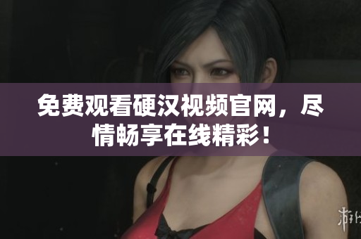 免费观看硬汉视频官网，尽情畅享在线精彩！