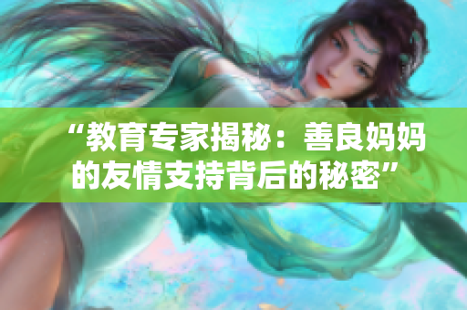 “教育专家揭秘：善良妈妈的友情支持背后的秘密”