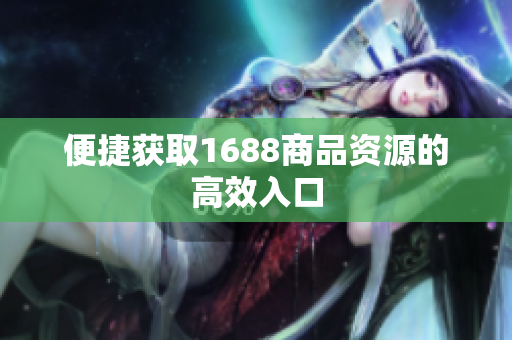 便捷获取1688商品资源的高效入口