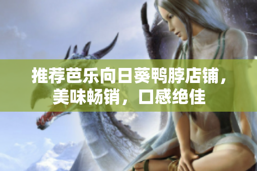 推荐芭乐向日葵鸭脖店铺，美味畅销，口感绝佳