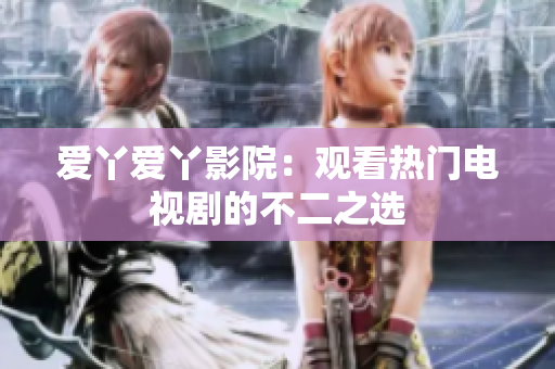 爱丫爱丫影院：观看热门电视剧的不二之选