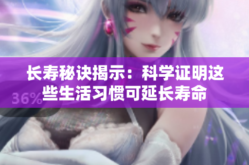 长寿秘诀揭示：科学证明这些生活习惯可延长寿命